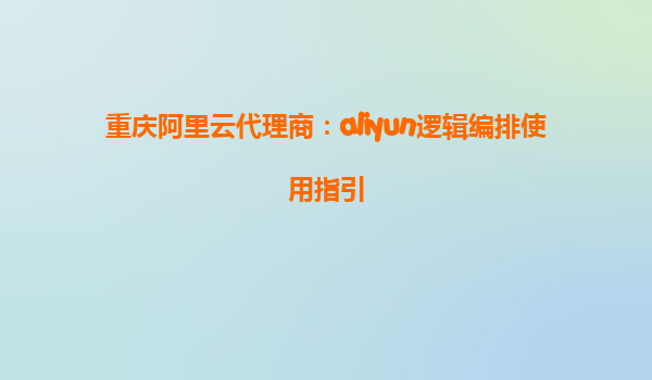 重庆阿里云代理商：aliyun逻辑编排使用指引