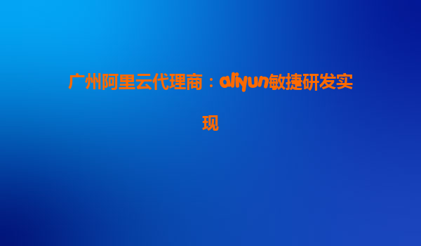 广州阿里云代理商：aliyun敏捷研发实现