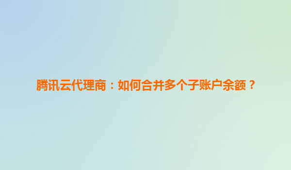 腾讯云代理商：如何合并多个子账户余额？