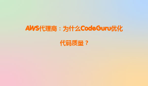 AWS代理商：为什么CodeGuru优化代码质量？