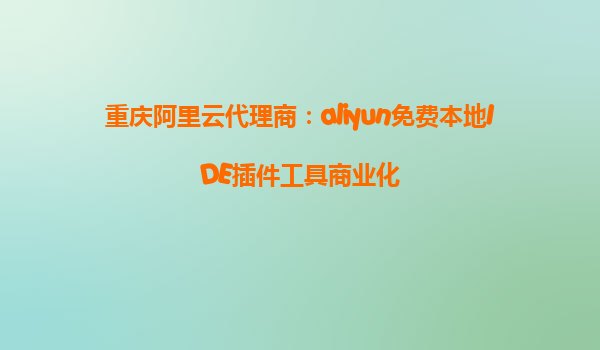 重庆阿里云代理商：aliyun免费本地IDE插件工具商业化