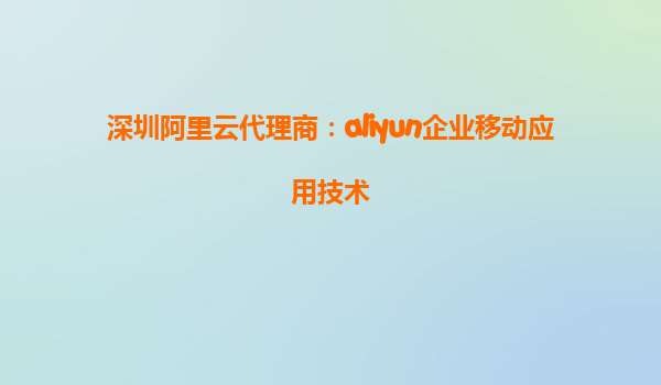 深圳阿里云代理商：aliyun企业移动应用技术