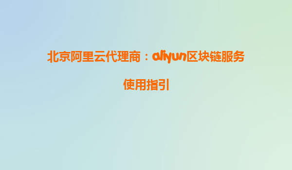 北京阿里云代理商：aliyun区块链服务使用指引