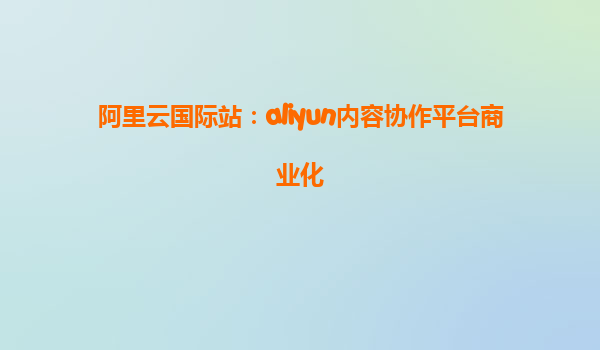 阿里云国际站：aliyun内容协作平台商业化