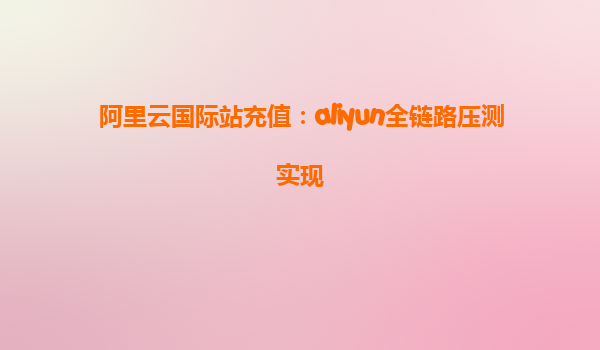 阿里云国际站充值：aliyun全链路压测实现