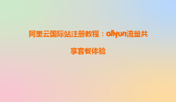 阿里云国际站注册教程：aliyun流量共享套餐体验