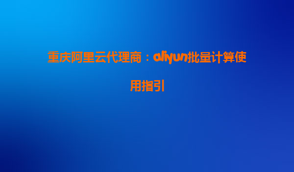 重庆阿里云代理商：aliyun批量计算使用指引