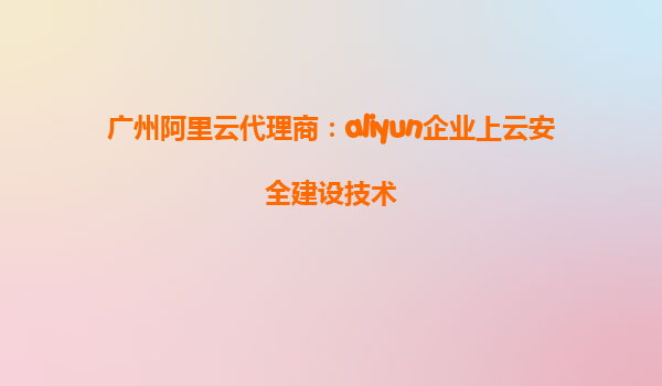 广州阿里云代理商：aliyun企业上云安全建设技术