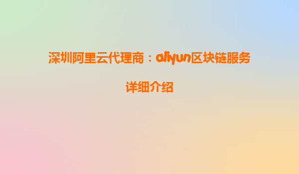 深圳阿里云代理商：aliyun区块链服务详细介绍