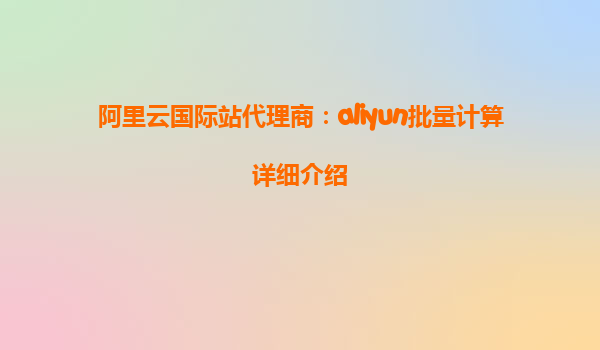 阿里云国际站代理商：aliyun批量计算详细介绍