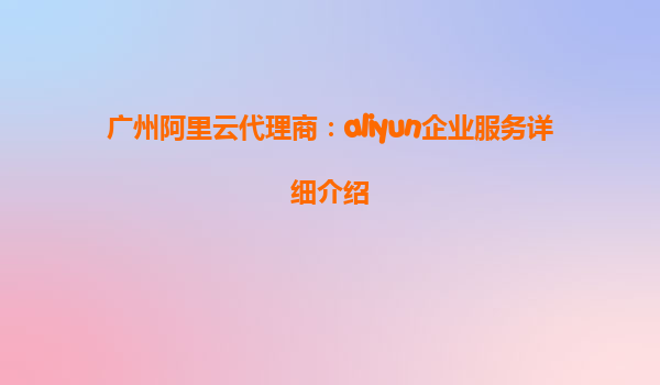广州阿里云代理商：aliyun企业服务详细介绍