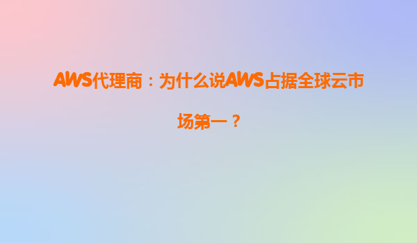 AWS代理商：为什么说AWS占据全球云市场第一？