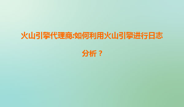 火山引擎代理商:如何利用火山引擎进行日志分析？