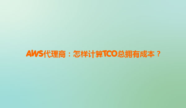 AWS代理商：怎样计算TCO总拥有成本？