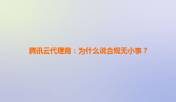 腾讯云代理商：为什么说合规无小事？