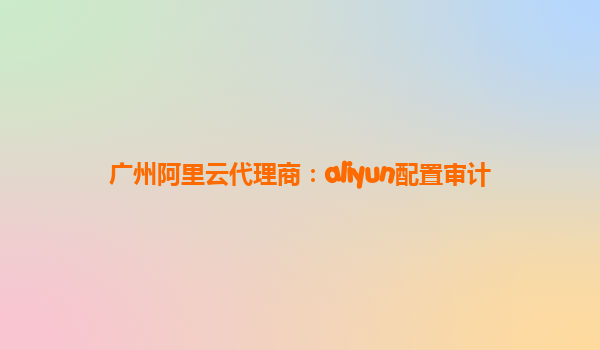 广州阿里云代理商：aliyun配置审计