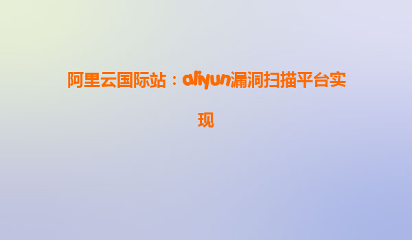 阿里云国际站：aliyun漏洞扫描平台实现