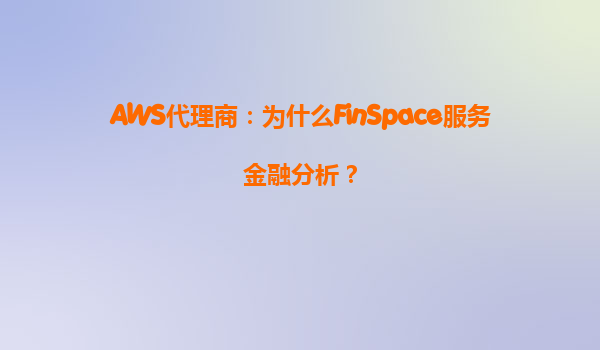 AWS代理商：为什么FinSpace服务金融分析？