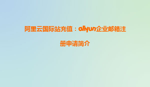 阿里云国际站充值：aliyun企业邮箱注册申请简介