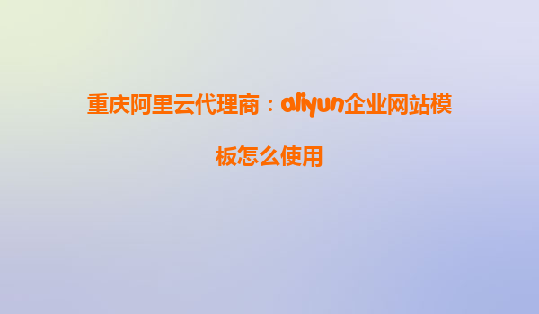 重庆阿里云代理商：aliyun企业网站模板怎么使用