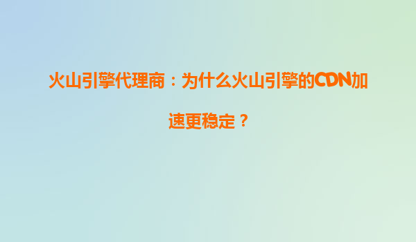 火山引擎代理商：为什么火山引擎的CDN加速更稳定？