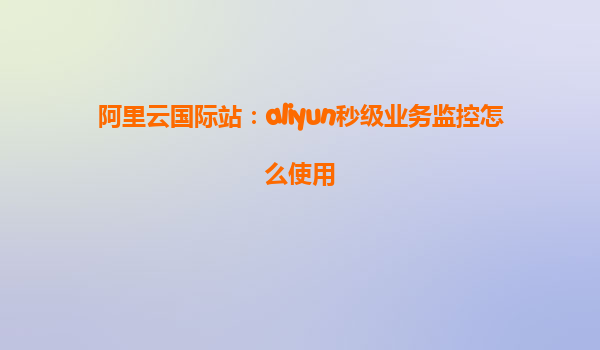 阿里云国际站：aliyun秒级业务监控怎么使用