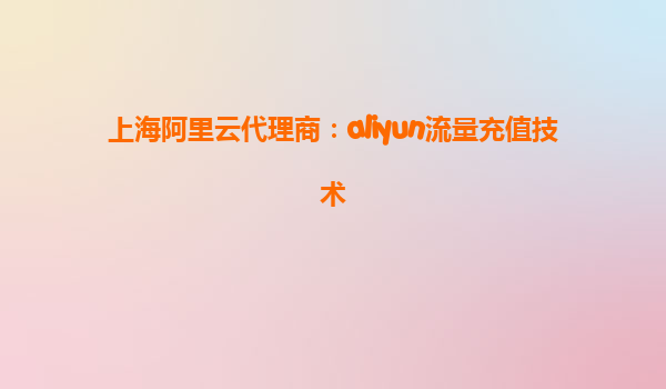上海阿里云代理商：aliyun流量充值技术