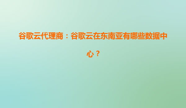 谷歌云代理商：谷歌云在东南亚有哪些数据中心？
