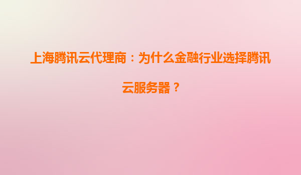 上海腾讯云代理商：为什么金融行业选择腾讯云服务器？