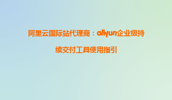 阿里云国际站代理商：aliyun企业级持续交付工具使用指引
