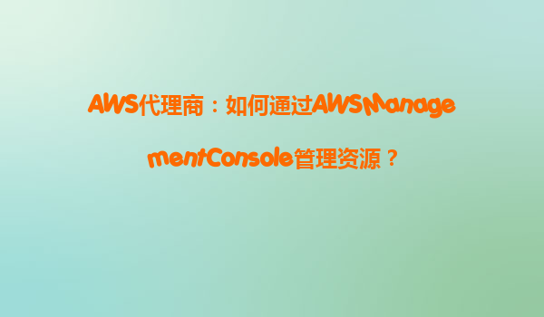 AWS代理商：如何通过AWSManagementConsole管理资源？