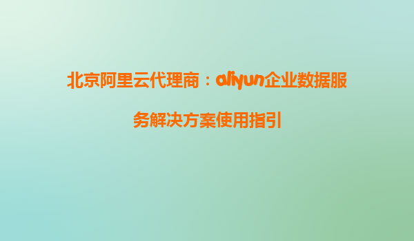北京阿里云代理商：aliyun企业数据服务解决方案使用指引