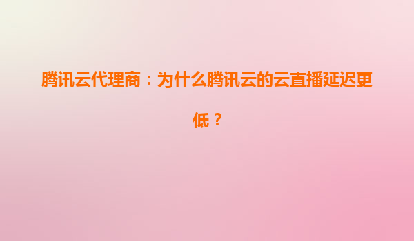 腾讯云代理商：为什么腾讯云的云直播延迟更低？