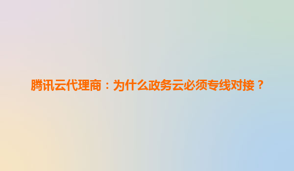 腾讯云代理商：为什么政务云必须专线对接？