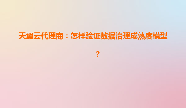 天翼云代理商：怎样验证数据治理成熟度模型？