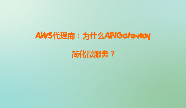 AWS代理商：为什么APIGateway简化微服务？