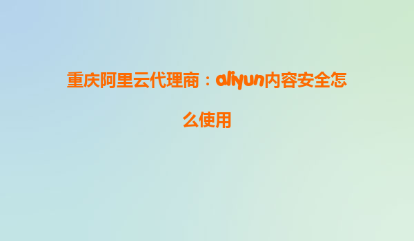 重庆阿里云代理商：aliyun内容安全怎么使用