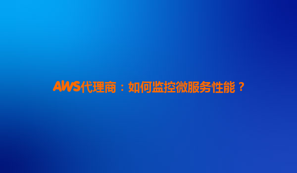 AWS代理商：如何监控微服务性能？
