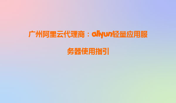 广州阿里云代理商：aliyun轻量应用服务器使用指引