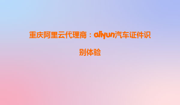 重庆阿里云代理商：aliyun汽车证件识别体验