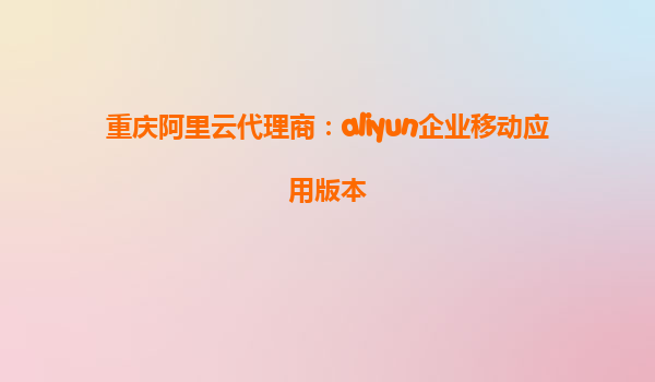 重庆阿里云代理商：aliyun企业移动应用版本