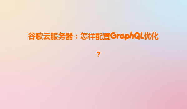 谷歌云服务器：怎样配置GraphQL优化？