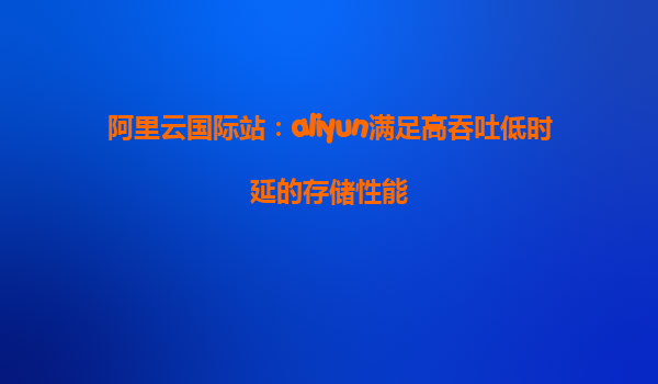 阿里云国际站：aliyun满足高吞吐低时延的存储性能