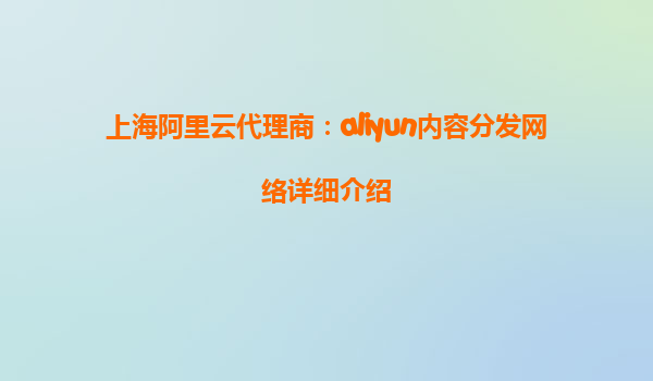 上海阿里云代理商：aliyun内容分发网络详细介绍
