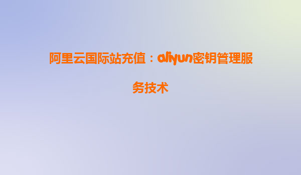 阿里云国际站充值：aliyun密钥管理服务技术
