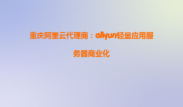 重庆阿里云代理商：aliyun轻量应用服务器商业化