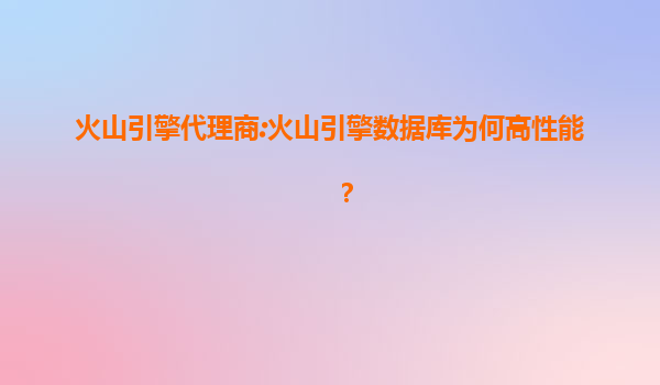 火山引擎代理商:火山引擎数据库为何高性能？