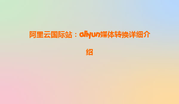 阿里云国际站：aliyun媒体转换详细介绍