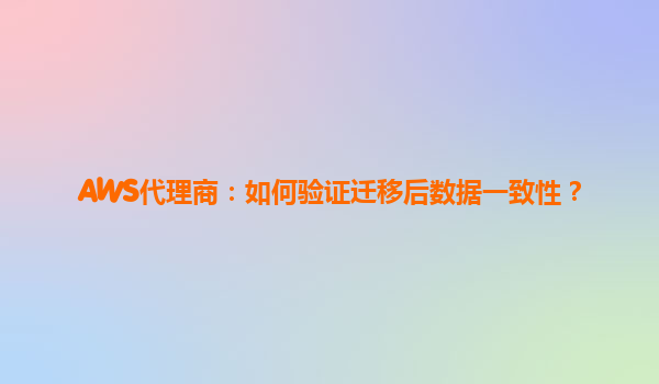 AWS代理商：如何验证迁移后数据一致性？