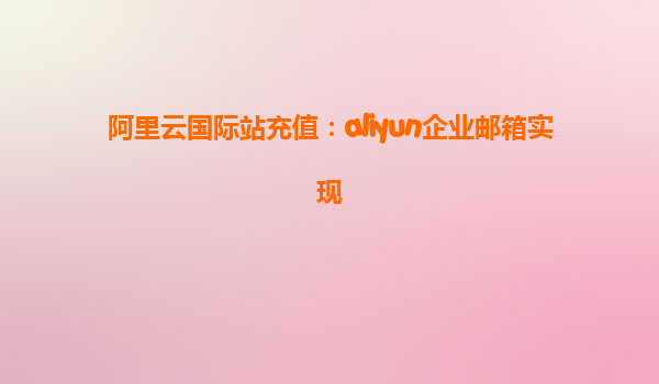 阿里云国际站充值：aliyun企业邮箱实现